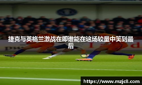 捷克与英格兰激战在即谁能在这场较量中笑到最后
