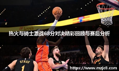 热火与骑士激战68分对决精彩回顾与赛后分析