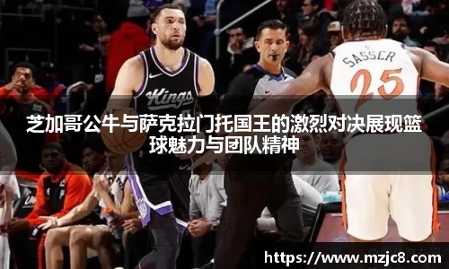 芝加哥公牛与萨克拉门托国王的激烈对决展现篮球魅力与团队精神