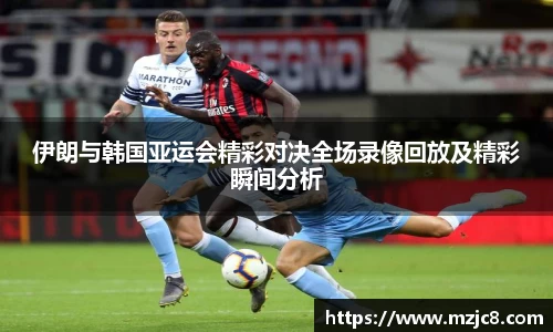 伊朗与韩国亚运会精彩对决全场录像回放及精彩瞬间分析